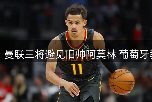 曼联三将避见旧帅阿莫林 葡萄牙教头调侃英媒怀念其风格