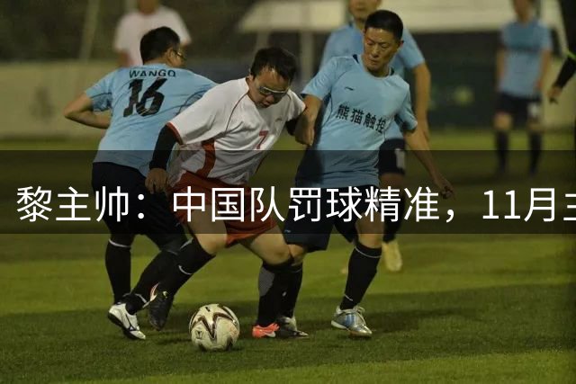 黎主帅：中国队罚球精准，11月主场定要复仇