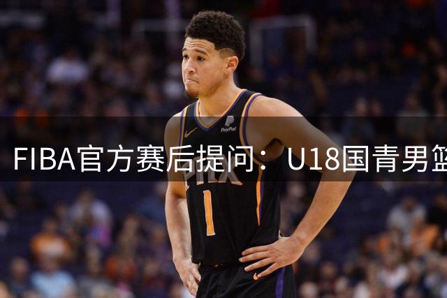 FIBA官方赛后提问：U18国青男篮谁是你心中的本场最佳？
